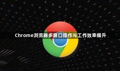 Chrome浏览器多窗口操作与工作效率提升1