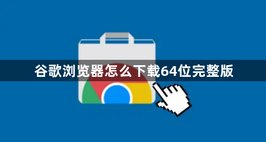 谷歌浏览器怎么下载64位完整版1