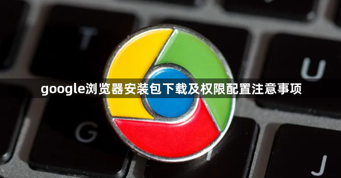 google浏览器安装包下载及权限配置注意事项1