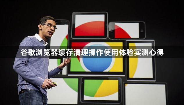 谷歌浏览器缓存清理操作使用体验实测心得1