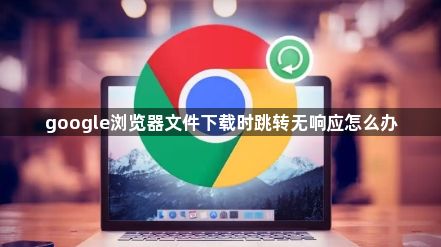 google浏览器文件下载时跳转无响应怎么办1