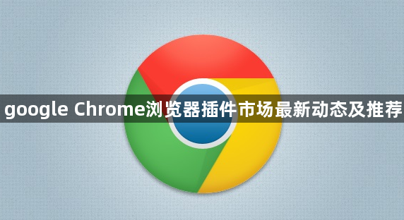 google Chrome浏览器插件市场最新动态及推荐1