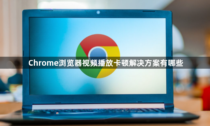 Chrome浏览器视频播放卡顿解决方案有哪些1