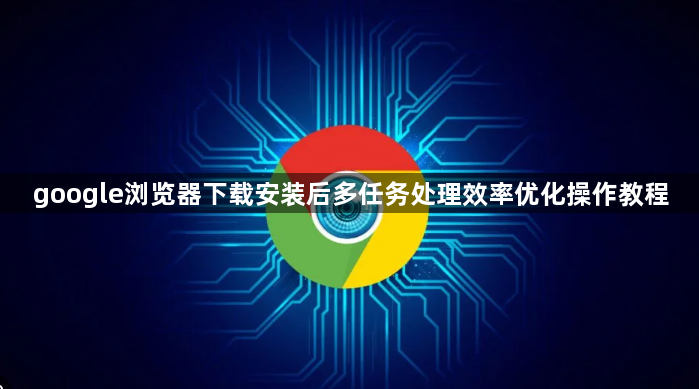 google浏览器下载安装后多任务处理效率优化操作教程1