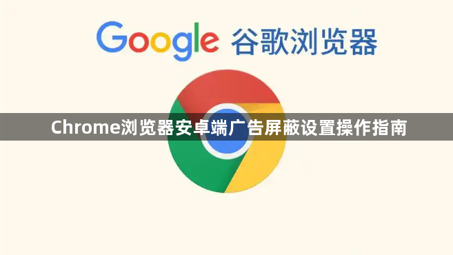 Chrome浏览器安卓端广告屏蔽设置操作指南1
