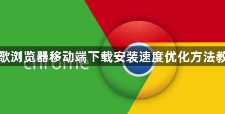 谷歌浏览器移动端下载安装速度优化方法教程1