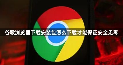 谷歌浏览器下载安装包怎么下载才能保证安全无毒1