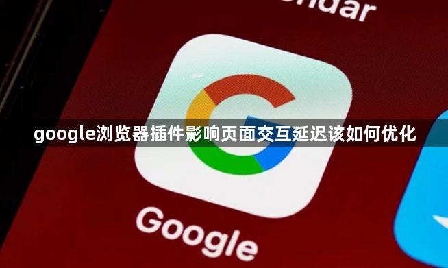 google浏览器插件影响页面交互延迟该如何优化1