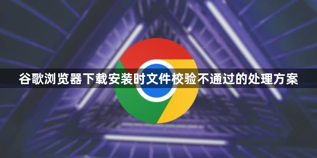 谷歌浏览器下载安装时文件校验不通过的处理方案1