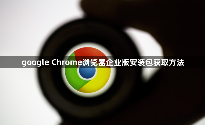 google Chrome浏览器企业版安装包获取方法1