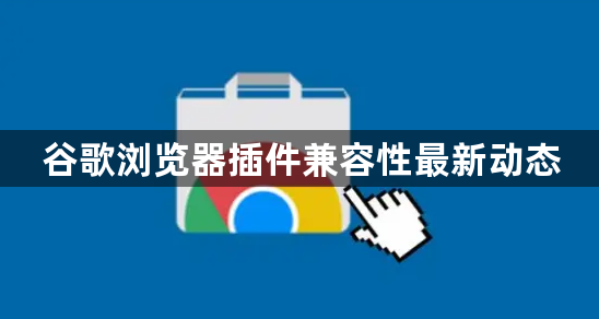 谷歌浏览器插件兼容性最新动态1