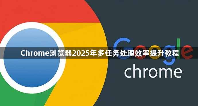 Chrome浏览器2025年多任务处理效率提升教程1