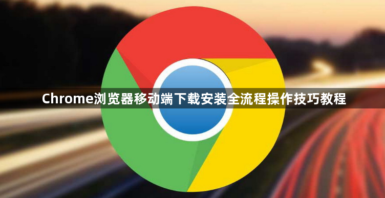 Chrome浏览器移动端下载安装全流程操作技巧教程1