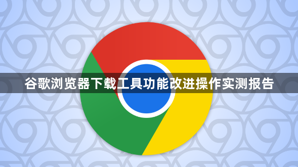 谷歌浏览器下载工具功能改进操作实测报告1