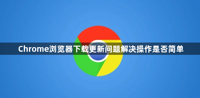 Chrome浏览器下载更新问题解决操作是否简单1