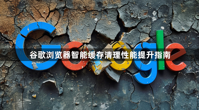 谷歌浏览器智能缓存清理性能提升指南1