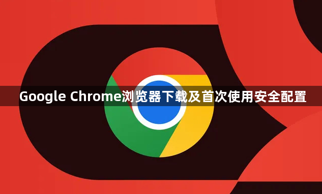 Google Chrome浏览器下载及首次使用安全配置1