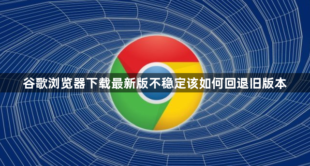 谷歌浏览器下载最新版不稳定该如何回退旧版本1