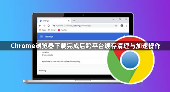 Chrome浏览器下载完成后跨平台缓存清理与加速操作1