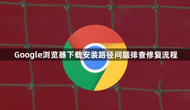 Google浏览器下载安装路径问题排查修复流程1