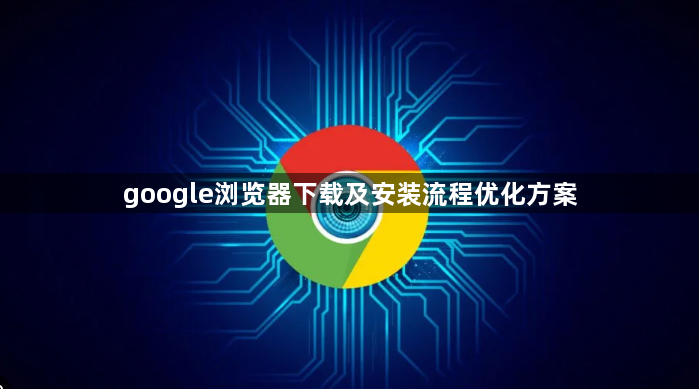 google浏览器下载及安装流程优化方案1