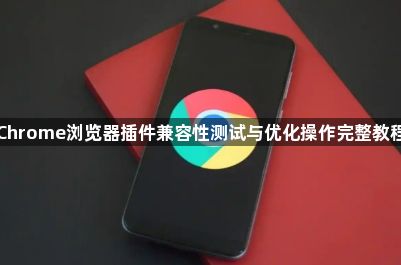 Chrome浏览器插件兼容性测试与优化操作完整教程1