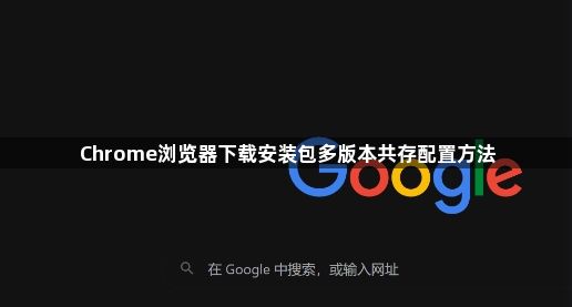 Chrome浏览器下载安装包多版本共存配置方法1