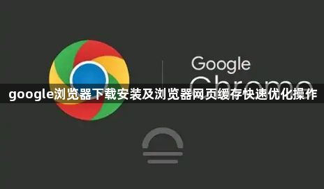 google浏览器下载安装及浏览器网页缓存快速优化操作1