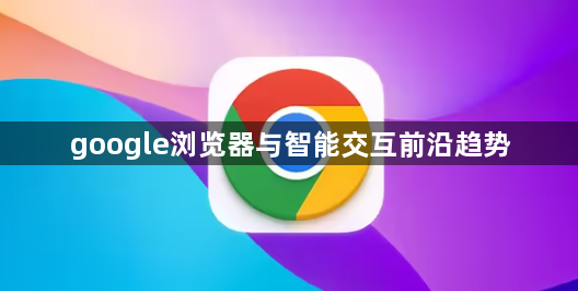 google浏览器与智能交互前沿趋势1