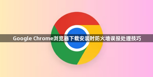 Google Chrome浏览器下载安装时防火墙误报处理技巧1