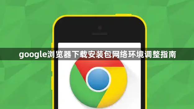 google浏览器下载安装包网络环境调整指南1
