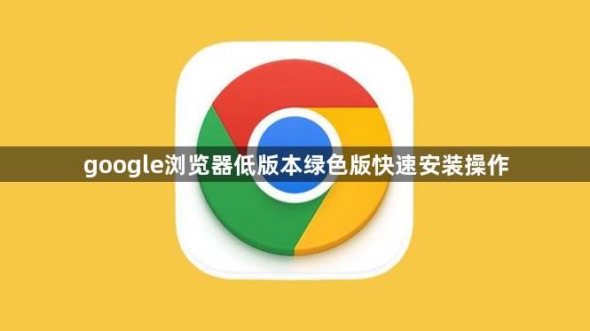 google浏览器低版本绿色版快速安装操作1
