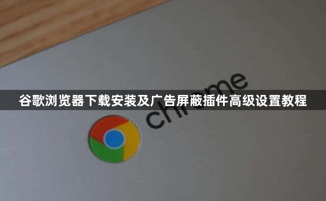 谷歌浏览器下载安装及广告屏蔽插件高级设置教程1