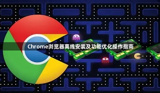 Chrome浏览器离线安装及功能优化操作指南1