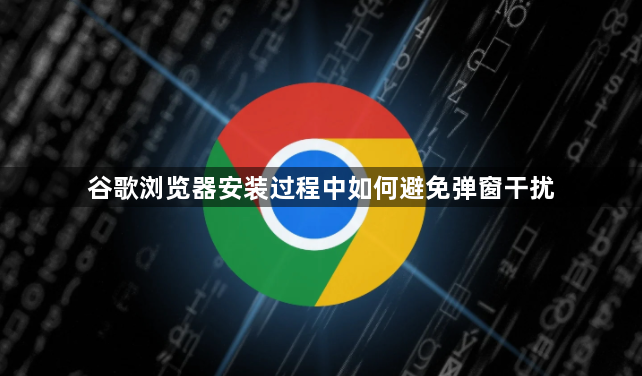 谷歌浏览器安装过程中如何避免弹窗干扰1