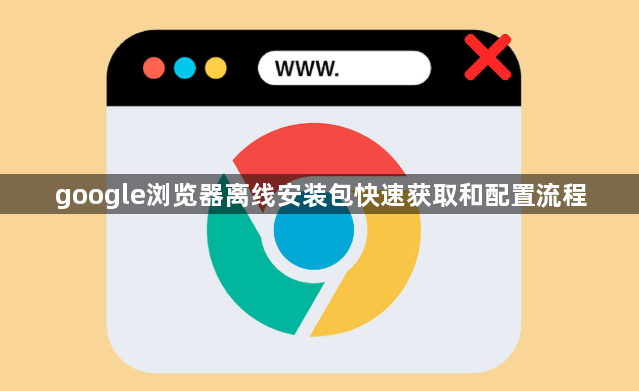 google浏览器离线安装包快速获取和配置流程1