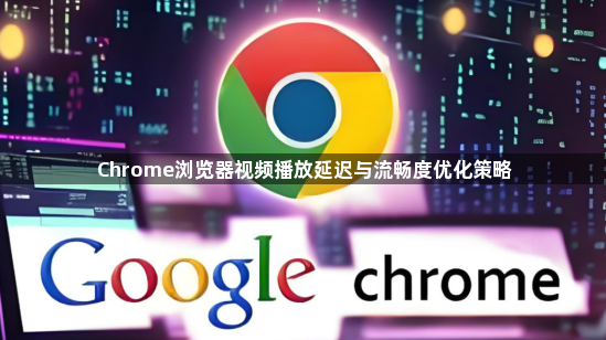 Chrome浏览器视频播放延迟与流畅度优化策略1