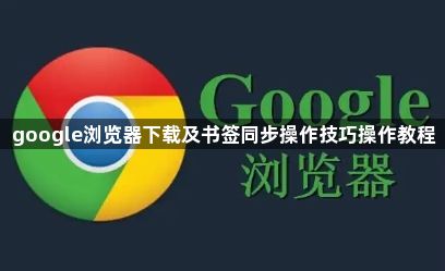 google浏览器下载及书签同步操作技巧操作教程1