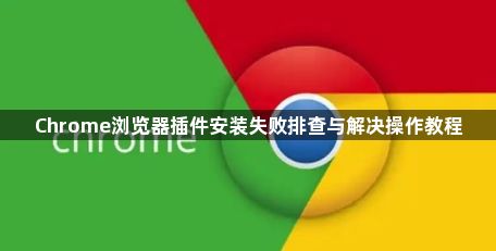 Chrome浏览器插件安装失败排查与解决操作教程1