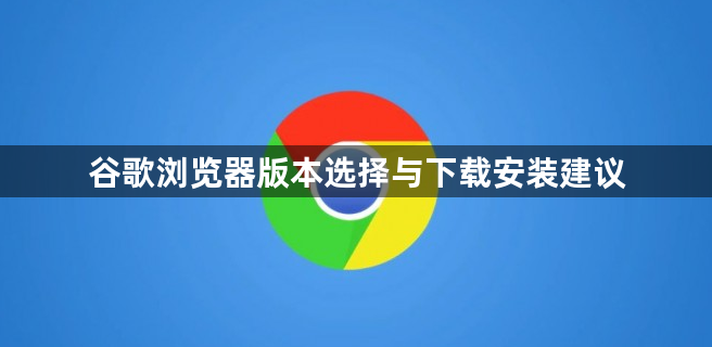 谷歌浏览器版本选择与下载安装建议1