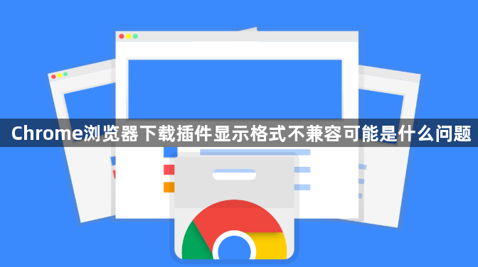 Chrome浏览器下载插件显示格式不兼容可能是什么问题1