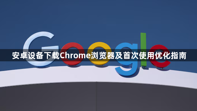 安卓设备下载Chrome浏览器及首次使用优化指南1