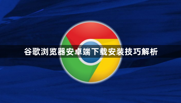 谷歌浏览器安卓端下载安装技巧解析1