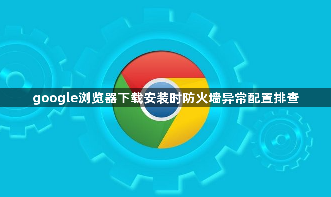 google浏览器下载安装时防火墙异常配置排查1