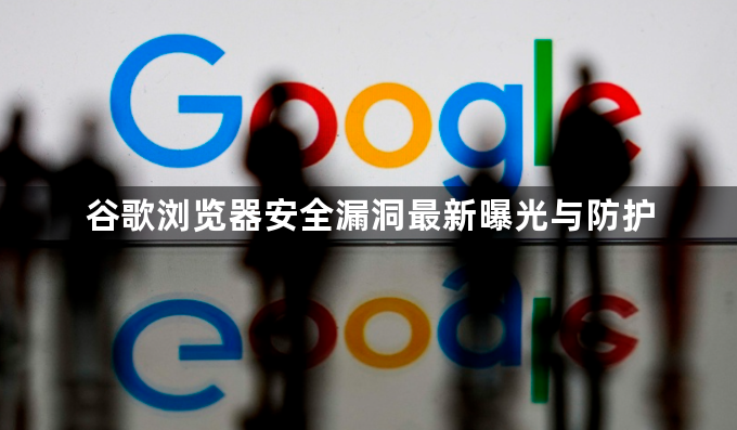 谷歌浏览器安全漏洞最新曝光与防护1
