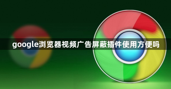 google浏览器视频广告屏蔽插件使用方便吗1