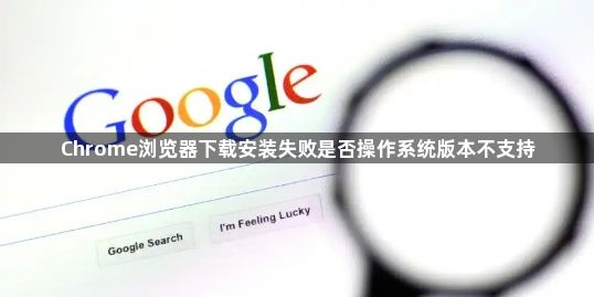 Chrome浏览器下载安装失败是否操作系统版本不支持1