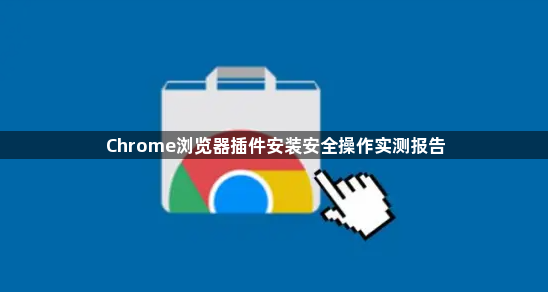 Chrome浏览器插件安装安全操作实测报告1