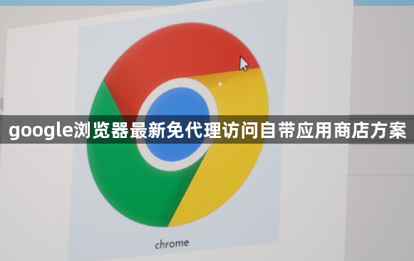 google浏览器最新免代理访问自带应用商店方案1