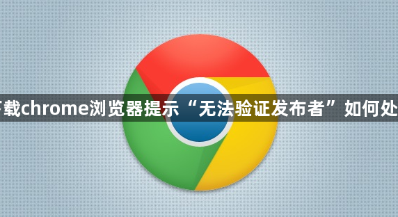 下载chrome浏览器提示“无法验证发布者”如何处理1